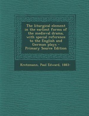 The liturgical element in the earliest forms of the medieval drama, with special reference to the English and German plays - Primary Source Edition