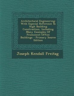 Architectural Engineering: With Especial Reference To High Building Construction, Including Many Examples Of Prominent Office