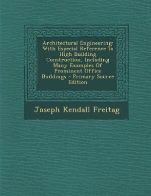 Architectural Engineering: With Especial Reference To High Building Construction, Including Many Examples Of Prominent Office
