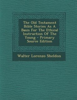Front cover_The Old Testament Bible Stories As A Basis For The Ethical Instruction Of The Young - Primary Source Edition