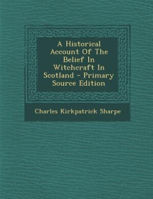 A Historical Account Of The Belief In Witchcraft In Scotland - Primary Source Edition