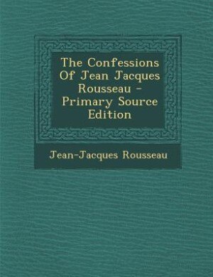 The Confessions Of Jean Jacques Rousseau - Primary Source Edition