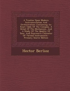 A Treatise Upon Modern Instrumentation And Orchestration: Containing An Exact Table Of The Compass, A Detail Of The Mechanism, And A Study Of The Quality Of