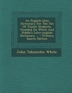 An English-latin Dictionary For The Use Of Junior Students, Founded On White And Riddle's Latin-english Dictionary ...