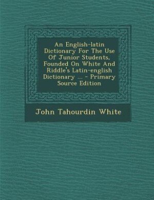 An English-latin Dictionary For The Use Of Junior Students, Founded On White And Riddle's Latin-english Dictionary ...
