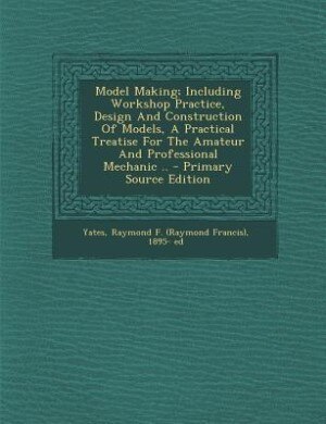Front cover_Model Making; Including Workshop Practice, Design And Construction Of Models, A Practical Treatise For The Amateur And Professional Mechanic .. - Primary Source Edition