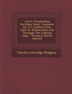 Alice's Wonderland Birthday Book, Compiled By E.s. Leathes From Alice In Wonderland And Through The Looking Glass - Primary Source Edition