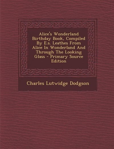 Alice's Wonderland Birthday Book, Compiled By E.s. Leathes From Alice In Wonderland And Through The Looking Glass - Primary Source Edition