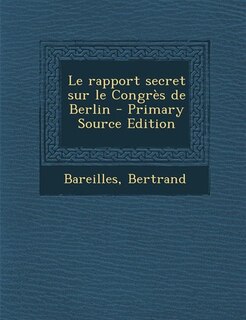 Le rapport secret sur le Congrès de Berlin - Primary Source Edition