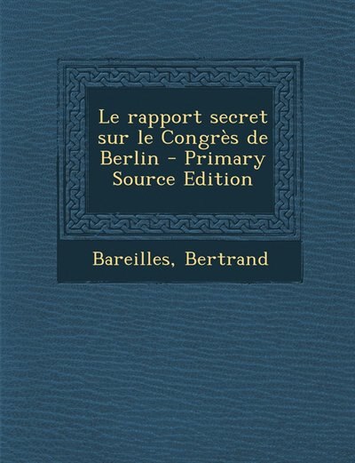 Le rapport secret sur le Congrès de Berlin - Primary Source Edition