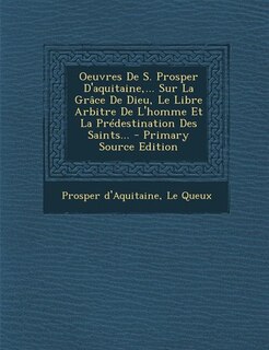 Couverture_Oeuvres De S. Prosper D'aquitaine,... Sur La Gr&acirc;ce De Dieu, Le Libre Arbitre De L'homme Et La Pr&eacute;destination Des Saints... - Primary Source Edition