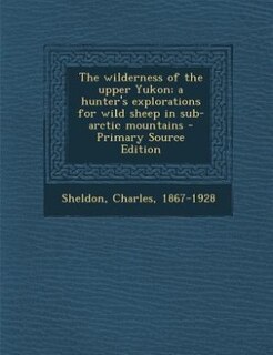 Couverture_The wilderness of the upper Yukon; a hunter's explorations for wild sheep in sub-arctic mountains