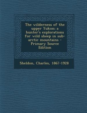 Couverture_The wilderness of the upper Yukon; a hunter's explorations for wild sheep in sub-arctic mountains