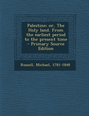 Palestine; or, The Holy land. From the earliest period to the present time - Primary Source Edition