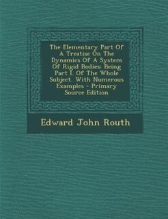 The Elementary Part Of A Treatise On The Dynamics Of A System Of Rigid Bodies: Being Part I. Of The Whole Subject. With Numerous Examples - Primary Source Edition