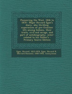 Pioneering the West, 1846 to 1878: Major Howard Egan's diary, also thrilling experiences of pre-frontier life among Indians, their tra