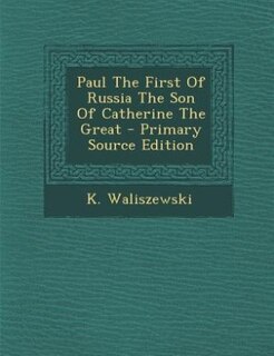 Paul The First Of Russia The Son Of Catherine The Great - Primary Source Edition