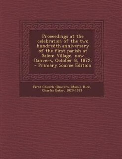 Proceedings at the celebration of the two hundredth anniversary of the first parish at Salem Village, now Danvers, October 8, 1872; - Primary Source Edition