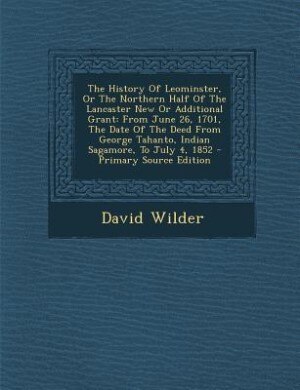 The History Of Leominster, Or The Northern Half Of The Lancaster New Or Additional Grant: From June 26, 1701, The Date Of The Deed From George Tahanto, Indian Sagamore, To July 4, 1852 - Pr