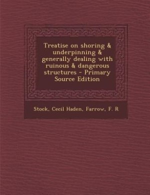 Treatise on shoring & underpinning & generally dealing with ruinous & dangerous structures - Primary Source Edition