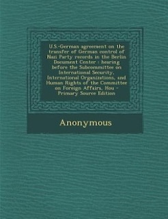 U.S.-German agreement on the transfer of German control of Nazi Party records in the Berlin Document Center: hearing before the Subcommittee on International Security, International Organizations, and Human R