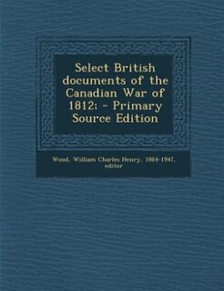 Select British documents of the Canadian War of 1812; - Primary Source Edition