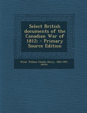 Select British documents of the Canadian War of 1812; - Primary Source Edition