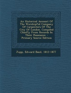 Front cover_An Historical Account Of The Worshipful Company Of Carpenters Of The City Of London. Compiled Chiefly From Records In Their Possession - Primary Source Edition
