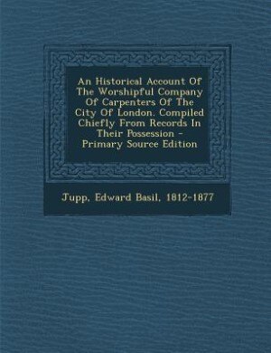 Front cover_An Historical Account Of The Worshipful Company Of Carpenters Of The City Of London. Compiled Chiefly From Records In Their Possession - Primary Source Edition