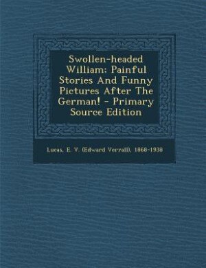 Front cover_Swollen-headed William; Painful Stories And Funny Pictures After The German! - Primary Source Edition