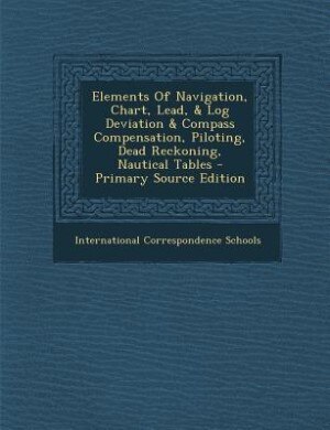 Couverture_Elements Of Navigation, Chart, Lead, & Log Deviation & Compass Compensation, Piloting, Dead Reckoning, Nautical Tables - Primary Source Edition
