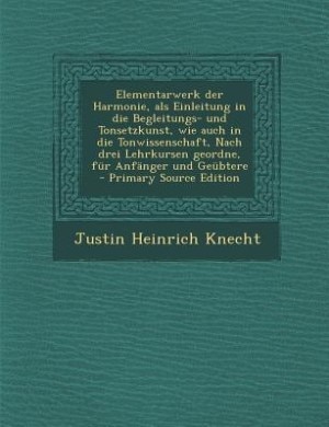 Front cover_Elementarwerk der Harmonie, als Einleitung in die Begleitungs- und Tonsetzkunst, wie auch in die Tonwissenschaft, Nach drei Lehrkursen geordne, für Anfänger und Geübtere - Primary Source Edition