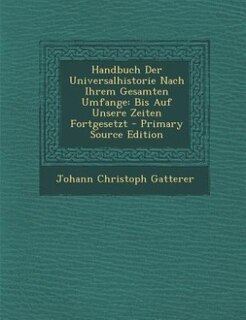 Handbuch Der Universalhistorie Nach Ihrem Gesamten Umfange: Bis Auf Unsere Zeiten Fortgesetzt - Primary Source Edition