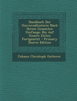 Handbuch Der Universalhistorie Nach Ihrem Gesamten Umfange: Bis Auf Unsere Zeiten Fortgesetzt - Primary Source Edition