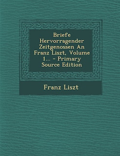 Couverture_Briefe Hervorragender Zeitgenossen An Franz Liszt, Volume 1... - Primary Source Edition