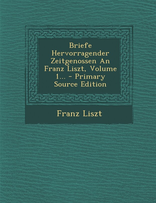 Couverture_Briefe Hervorragender Zeitgenossen An Franz Liszt, Volume 1... - Primary Source Edition