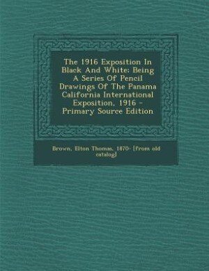 Front cover_The 1916 Exposition In Black And White; Being A Series Of Pencil Drawings Of The Panama California International Exposition, 1916 - Primary Source Edition