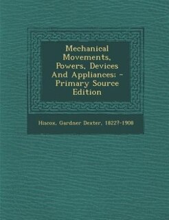 Mechanical Movements, Powers, Devices And Appliances; - Primary Source Edition