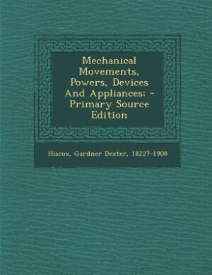 Mechanical Movements, Powers, Devices And Appliances; - Primary Source Edition
