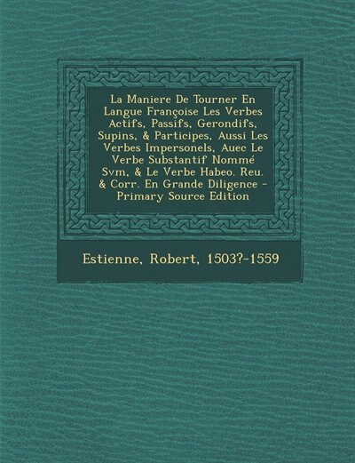 Front cover_La Maniere De Tourner En Langue Françoise Les Verbes Actifs, Passifs, Gerondifs, Supins, & Participes, Aussi Les Verbes Impersonels, Auec Le Verbe Substantif Nommé Svm, & Le Verbe Habeo. Reu. & Corr. En Grande Diligence