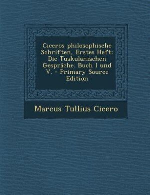 Ciceros philosophische Schriften, Erstes Heft: Die Tuskulanischen Gespräche. Buch I und V. - Primary Source Edition