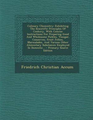 Culinary Chemistry: Exhibiting The Scientific Principles Of Cookery, With Concise Instructions For Preparing Good And W
