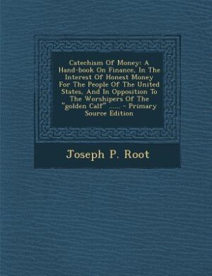 Catechism Of Money: A Hand-book On Finance, In The Interest Of Honest Money For The People Of The United States, And In