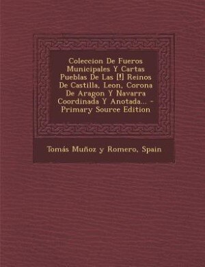 Front cover_Coleccion De Fueros Municipales Y Cartas Pueblas De Las [!] Reinos De Castilla, Leon, Corona De Aragon Y Navarra Coordinada Y Anotada...