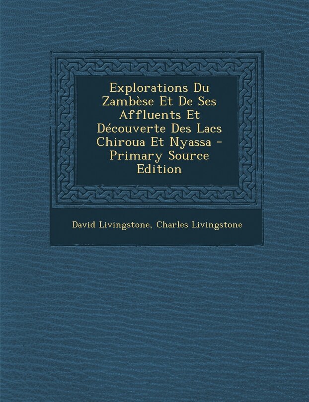 Front cover_Explorations Du Zambèse Et De Ses Affluents Et Découverte Des Lacs Chiroua Et Nyassa - Primary Source Edition
