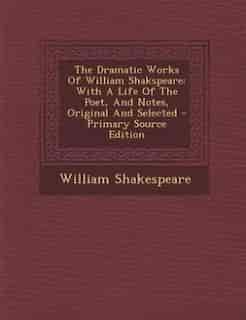 The Dramatic Works Of William Shakspeare: With A Life Of The Poet, And Notes, Original And Selected - Primary Source Edition by William Shakespeare