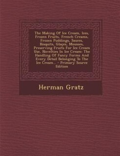 The Making Of Ice Cream, Ices, Frozen Fruits, French Creams, Frozen Puddings, Sauces, Bisquits, Glaçes, Mousses, Preserving Fruits For Ice Cream Use, Novelties In Ice Cream: The Handling Of Fancy Forms And Every Detail Belonging To The Ice Cream...