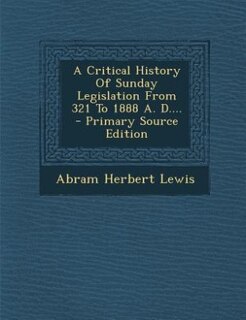 Front cover_A Critical History Of Sunday Legislation From 321 To 1888 A. D.... - Primary Source Edition