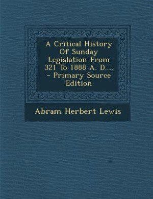 Front cover_A Critical History Of Sunday Legislation From 321 To 1888 A. D.... - Primary Source Edition