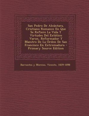 Front cover_San Pedro De Alcántara, Cristiano Romance En Que Se Refiere La Vida Y Virtudes Del Extático Varon, Reformador Y Maestro De La Órden De San Francisco En Extremadura - Primary Source Edition